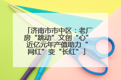 济南市市中区：老厂房“跳动”文创“心” 近亿元年产值助力“网红”变“长红”